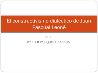 2012
WALTER PAZ QUISPE SANTOS
El constructivismo dialéctico de Juan
Pascual Leoné
 