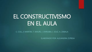 EL CONSTRUCTIVISMO
EN EL AULA
C. COLL, E MARTIN, T. MAURI, J. ONRUBIA, I. SOLÉ, A. ZABALA
ELABORADO POR: ALEJANDRA ZÚÑIGA
 