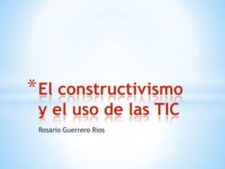 * El constructivismo
 y el uso de las TIC
 Rosario Guerrero Rios
 