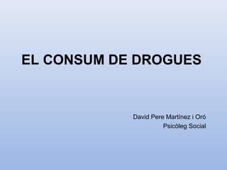EL CONSUM DE DROGUES
David Pere Martínez i Oró
Psicòleg Social
 