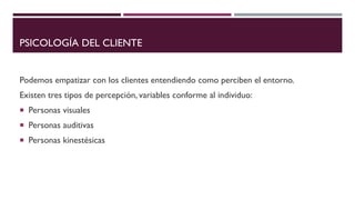 PSICOLOGÍA DEL CLIENTE
Podemos empatizar con los clientes entendiendo como perciben el entorno.
Existen tres tipos de percepción, variables conforme al individuo:
 Personas visuales
 Personas auditivas
 Personas kinestésicas
 