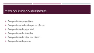 TIPOLOGÍAS DE CONSUMIDORES
 Compradores compulsivos
 Compradores seducidos por el oferteo
 Compradores de seguridad
 Compradores de símbolos
 Compradores de valor por dinero
 Compradores de precio
 