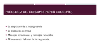 PSICOLOGÍA DEL CONSUMO (PRIMER CONCEPTO)
 La aceptación de la incongruencia
 La disonancia cognitiva
 Mensajes emocionales y mensajes racionales
 El incremento del nivel de incongruencia
 