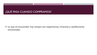 ¿QUÉ PASA CUANDO COMPRAMOS?
 Lo que el consumidor hoy compra son experiencias, viviencias y satisfacciones
emocionales.
 