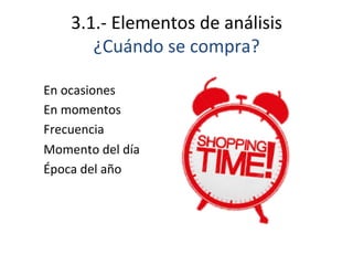 3.1.-­‐	
  Elementos	
  de	
  análisis	
  
¿Cuándo	
  se	
  compra?	
  
En	
  ocasiones	
  
En	
  momentos	
  
Frecuencia	
  
Momento	
  del	
  día	
  
Época	
  del	
  año	
  
 