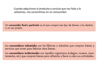 Cuando	
  adquirimos	
  el	
  producto	
  o	
  servicio	
  que	
  nos	
  falta	
  y	
  lo	
  
uElizamos,	
  nos	
  converEmos	
  en	
  un	
  consumidor.	
  
 
