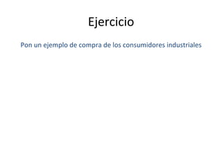 Ejercicio 	
  	
  
Pon	
  un	
  ejemplo	
  de	
  compra	
  de	
  los	
  consumidores	
  industriales	
  
 