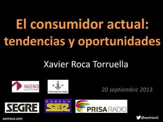 El consumidor actual:
tendencias y oportunidades
20 septiembre 2013
Xavier Roca Torruella
xaviroca.com @xaviroca1
 