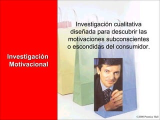 Investigación  Motivacional Investigación cualitativa diseñada para descubrir las motivaciones subconscientes o escondidas del consumidor. 