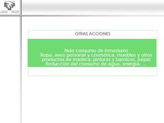 OTRAS ACCIONES



          Nulo consumo de inmaduros
Ropa, aseo personal y cosmética, muebles y otros
 productos de madera, pinturas y barnices, papel
  Reducción del consumo de agua, energía, …
 
