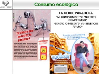 Consumo ecológico
           LA DOBLE PARADOJA
         “MI COMPROMISO” Vs ”NUESTRO
                  COMPROMISO”
       “BENEFICIO PRESENTE” Vs “BENEFICIO
                     FUTURO”
 