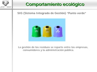 Comportamiento ecológico
SIG (Sistema Integrado de Gestión) “Punto verde”




La gestión de los residuos se reparte entre las empresas,
    consumidores y la administración pública.
 