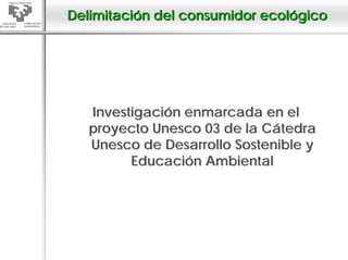 Delimitación del consumidor ecológico




   Investigación enmarcada en el
   proyecto Unesco 03 de la Cátedra
   Unesco de Desarrollo Sostenible y
         Educación Ambiental
 