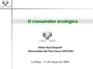 El consumidor ecológico




         Maite Ruiz Roqueñi
Universidad del País Vasco UPV/EHU
                  .

  La Rioja, 11 de mayo de 2006
 