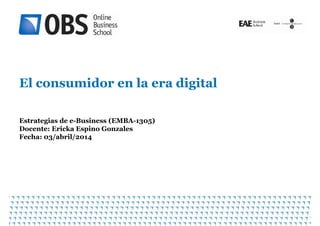 El consumidor en la era digitalEl consumidor en la era digital
Estrategias de e-Business (EMBA-1305)
Docente: Ericka Espino Gonzales
Fecha: 03/abril/2014
1
 