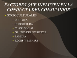 FACTORES QUE INFLUYEN EN LA
CONDUCTA DEL CONSUMIDOR
● SOCIOCULTURALES:
– CULTURA
– SUBCULTURA
– CLASE SOCIAL
– GRUPOS DEREFERENCIA
– FAMILIA
– ROLES Y ESTATUS