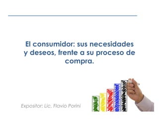 El consumidor: sus necesidades
y deseos, frente a su proceso de
compra.
Expositor: Lic. Flavio Porini
 