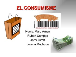 EL CONSUMISME Noms:  Marc Arnan Ruben Campos Jordi Giralt Lorena Machuca 