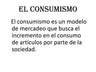 EL CONSUMISMO
El consumismo es un modelo
de mercadeo que busca el
incremento en el consumo
de artículos por parte de la
sociedad.
 