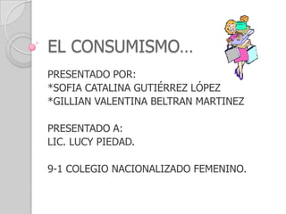 EL CONSUMISMO…
PRESENTADO POR:
*SOFIA CATALINA GUTIÉRREZ LÓPEZ
*GILLIAN VALENTINA BELTRAN MARTINEZ
PRESENTADO A:
LIC. LUCY PIEDAD.
9-1 COLEGIO NACIONALIZADO FEMENINO.
 