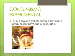 CONSUMISMO
EXPERIMENTAL
 es el consumo del producto o servicio se
produce por novedad o curiosidad.
 