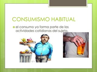 CONSUMISMO HABITUAL
 el consumo ya forma parte de las
actividades cotidianas del sujeto.
 