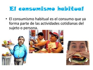 El consumismo habitual
• El consumismo habitual es el consumo que ya
forma parte de las actividades cotidianas del
sujeto o persona.
 