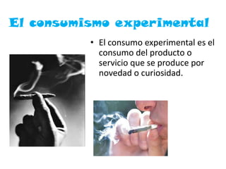 El consumismo experimental
• El consumo experimental es el
consumo del producto o
servicio que se produce por
novedad o curiosidad.
 
