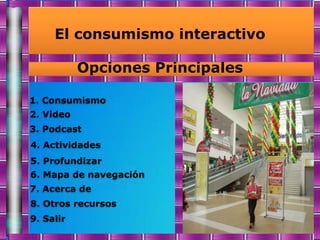 El consumismo interactivo

           Opciones Principales

1. Consumismo
2. Video
3. Podcast
4. Actividades
5. Profundizar
6. Mapa de navegación
7. Acerca de
8. Otros recursos
9. Salir
 