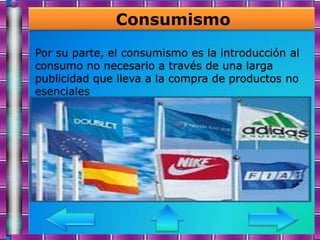 Consumismo
Por su parte, el consumismo es la introducción al
consumo no necesario a través de una larga
publicidad que lleva a la compra de productos no
esenciales
 