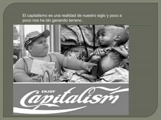 El capitalismo es una realidad de nuestro siglo y poco a
poco nos ha ido ganando terreno .
 