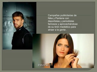 Campañas publicitarias de
Nike y Pantene con
deportistas y periodistas
famosos y aprovechándose
de su tirón mediático para
atraer a la gente .
 