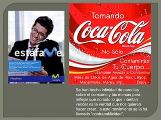 Se han hecho infinidad de parodias
sobre el consumo y las marcas para
reflejar que no todo lo que intentan
vender es la verdad que nos quieren
hacer creer , a este movimiento se le ha
llamado “contrapublicidad”.
 