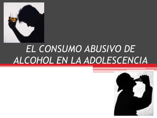 EL CONSUMO ABUSIVO DE
ALCOHOL EN LA ADOLESCENCIA
 