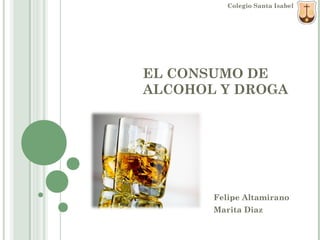 EL CONSUMO DE
ALCOHOL Y DROGA
Felipe Altamirano
Marita Diaz
Colegio Santa Isabel
 