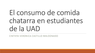 El consumo de comida 
chatarra en estudiantes 
de la UAD 
CINTHYA VERONICA CASTILLO MALDONADO 
 