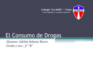 El Consumo de Drogas
Alumno: Adrián Salazar Bravo
Grado y sec.: 3° “B”
Colegio “La Salle” – Lima
“con espíritu y corazón nuevos”
 