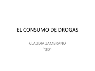 EL CONSUMO DE DROGAS
CLAUDIA ZAMBRANO
“3D”
 