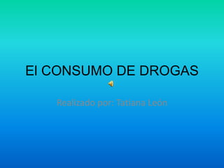 El CONSUMO DE DROGAS
Realizado por: Tatiana León
 