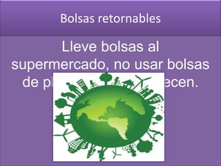 Bolsas retornables
Lleve bolsas al
supermercado, no usar bolsas
de plástico que se ofrecen.
 