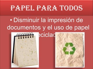 Papel para todos
• Disminuir la impresión de
documentos y el uso de papel
reciclado;
 