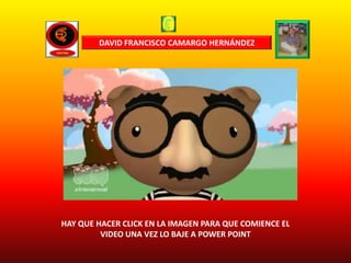 DAVID FRANCISCO CAMARGO HERNÁNDEZ




HAY QUE HACER CLICK EN LA IMAGEN PARA QUE COMIENCE EL
         VIDEO UNA VEZ LO BAJE A POWER POINT
 