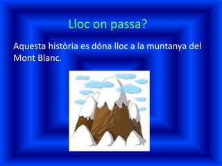 Lloc on passa?
Aquesta història es dóna lloc a la muntanya del
Mont Blanc.
 
