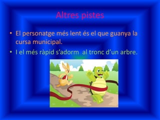 Altres pistes
• El personatge més lent és el que guanya la
cursa municipal.
• I el més ràpid s’adorm al tronc d’un arbre.
 