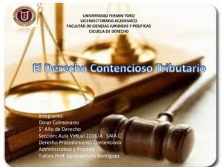 UNIVERSIDAD FERMIN TORO
VICERRECTORADO ACADEMICO
FACULTAD DE CIENCIAS JURIDICAS Y POLITICAS
ESCUELA DE DERECHO
Integrante:
Omar Colmenarez
5° Año de Derecho
Sección: Aula Virtual 2016/A SAIA C
Derecho Procedimiento Contencioso
Administrativo y Practica
Tutora Prof. (a) Grabrielis Rodríguez
 