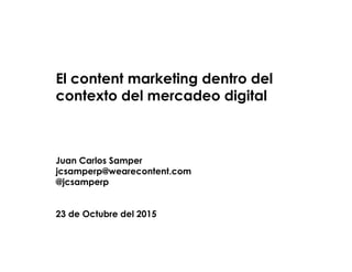 El content marketing dentro del
contexto del mercadeo digital
Juan Carlos Samper
jcsamperp@wearecontent.com
@jcsamperp
23 de Octubre del 2015
 