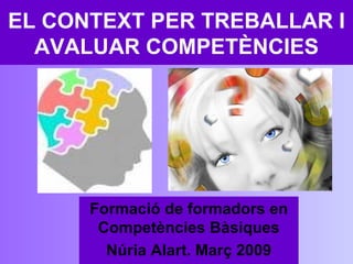 EL CONTEXT PER TREBALLAR I AVALUAR COMPETÈNCIES Formació de formadors en Competències Bàsiques Núria Alart. Març 2009 