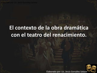 Elaborado por: Lic. Jesús González Salazar El contexto de la obra dramática con el teatro del renacimiento. Elaborado por: Lic. Jesús González Salazar 