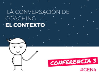 LA CONVERSACIÓN DE
COACHING
EL CONTEXTO
#GEN4
CONFERENCIA 3.
 