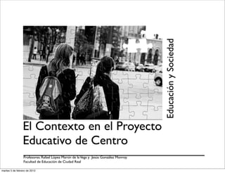 Educación y Sociedad
                 El Contexto en el Proyecto
                 Educativo de Centro
                 Profesores: Rafael López Martín de la Vega y Jesús González Monroy.
                 Facultad de Educación de Ciudad Real

martes 5 de febrero de 2013
 